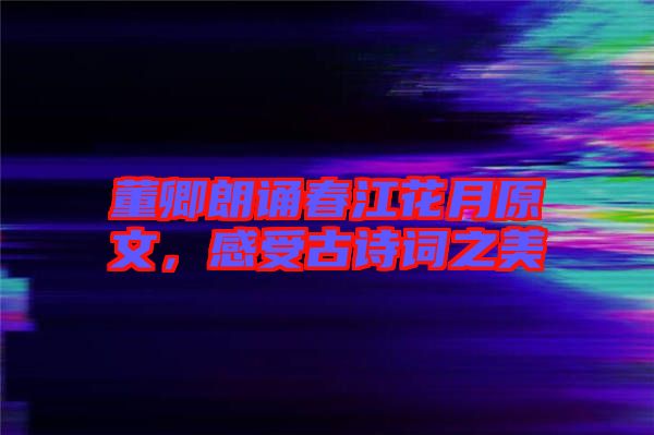 董卿朗誦春江花月原文，感受古詩詞之美