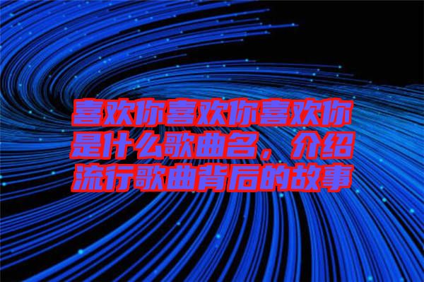 喜歡你喜歡你喜歡你是什么歌曲名，介紹流行歌曲背后的故事