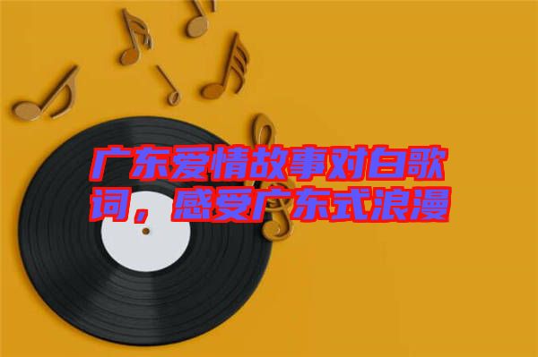 廣東愛情故事對白歌詞，感受廣東式浪漫