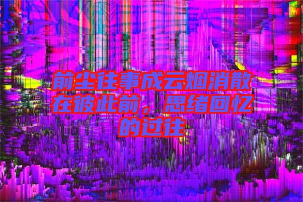 前塵往事成云煙消散在彼此前，思緒回憶的過往