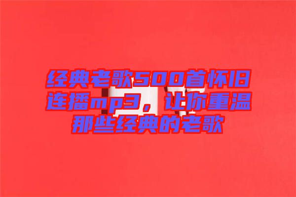 經(jīng)典老歌500首懷舊連播mp3，讓你重溫那些經(jīng)典的老歌