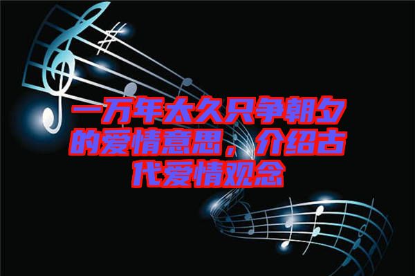 一萬年太久只爭朝夕的愛情意思，介紹古代愛情觀念