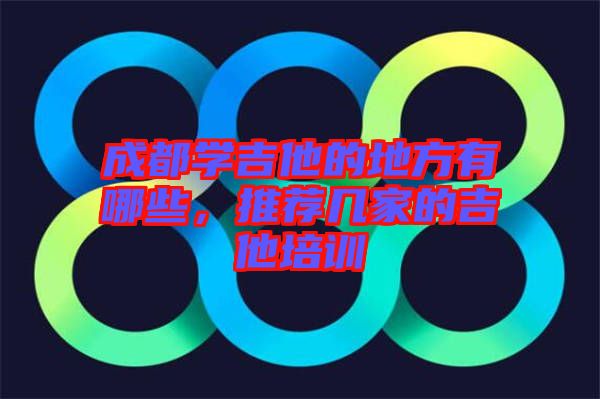 成都學(xué)吉他的地方有哪些，推薦幾家的吉他培訓(xùn)