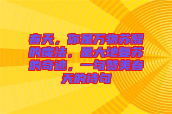 春天，你是萬(wàn)物蘇醒的魔法，是大地復(fù)蘇的奇跡，一句贊美春天的詩(shī)句