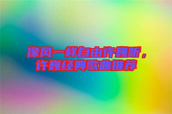 像風一樣自由許巍聽，許巍經典歌曲推薦