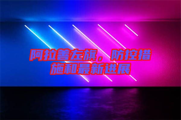 阿拉善左旗，防控措施和最新進展