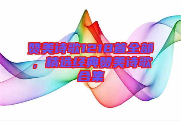 贊美詩歌1218首全部，精選經(jīng)典贊美詩歌合集