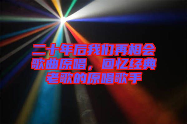 二十年后我們?cè)傧鄷?huì)歌曲原唱，回憶經(jīng)典老歌的原唱歌手