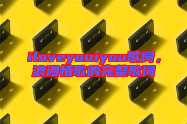 iloveyouiyou歌詞，浪漫情歌的完整歌詞