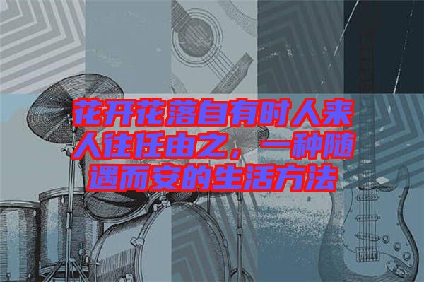 花開(kāi)花落自有時(shí)人來(lái)人往任由之，一種隨遇而安的生活方法