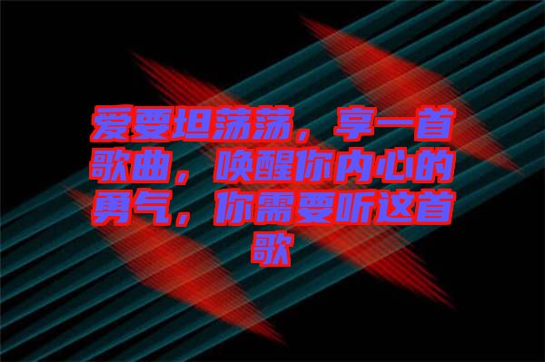 愛要坦蕩蕩，享一首歌曲，喚醒你內心的勇氣，你需要聽這首歌