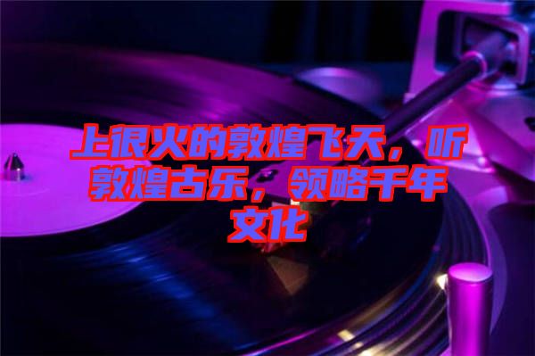 上很火的敦煌飛天，聽敦煌古樂，領(lǐng)略千年文化