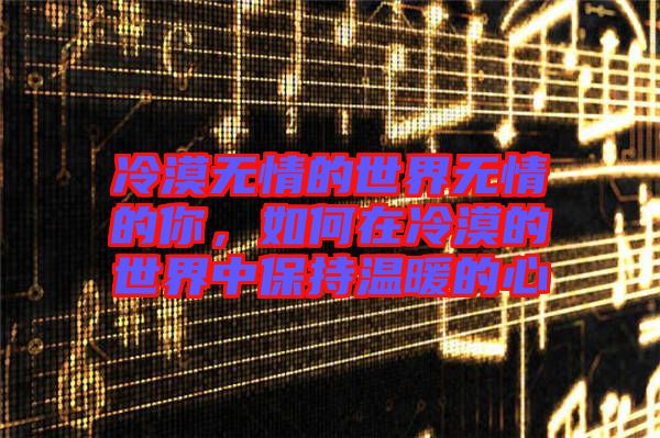 冷漠無情的世界無情的你，如何在冷漠的世界中保持溫暖的心