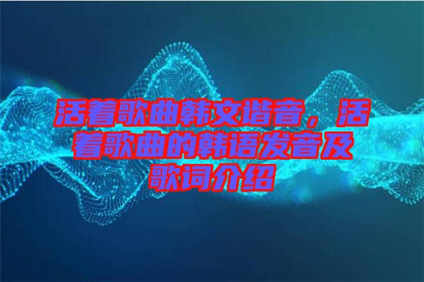 活著歌曲韓文諧音，活著歌曲的韓語發(fā)音及歌詞介紹