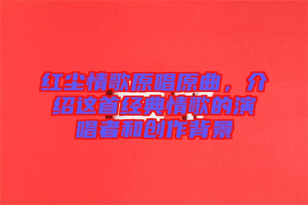 紅塵情歌原唱原曲，介紹這首經(jīng)典情歌的演唱者和創(chuàng)作背景