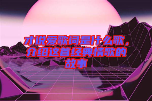 才說愛歌詞是什么歌，介紹這首經(jīng)典情歌的故事