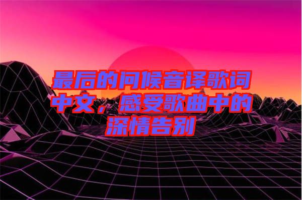 最后的問候音譯歌詞中文，感受歌曲中的深情告別