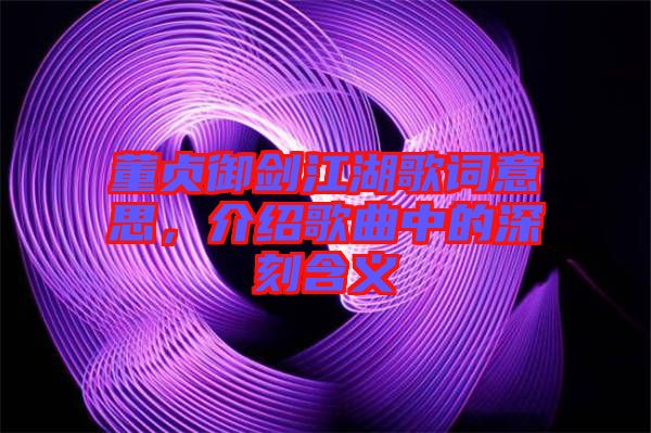 董貞御劍江湖歌詞意思，介紹歌曲中的深刻含義