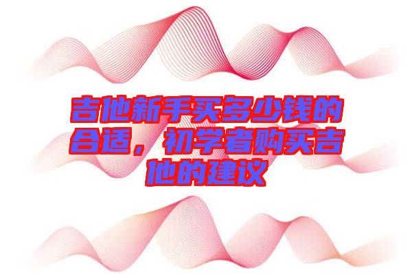 吉他新手買多少錢的合適，初學(xué)者購買吉他的建議