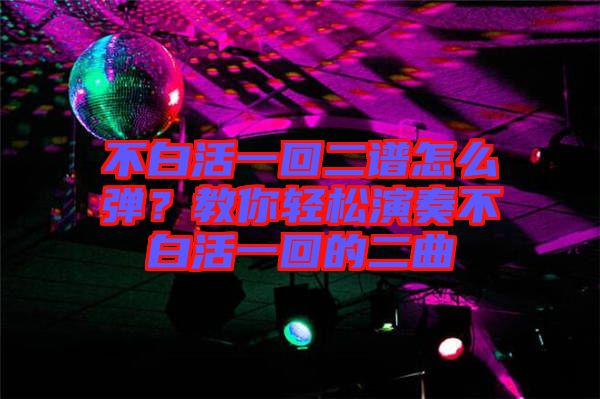 不白活一回二譜怎么彈？教你輕松演奏不白活一回的二曲
