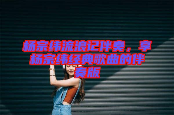 楊宗緯流浪記伴奏，享?xiàng)钭诰暯?jīng)典歌曲的伴奏版