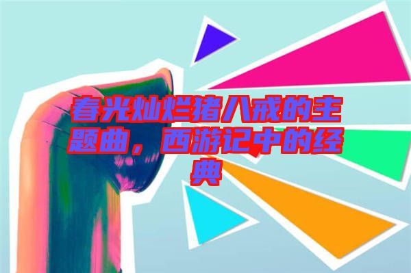 春光燦爛豬八戒的主題曲，西游記中的經(jīng)典