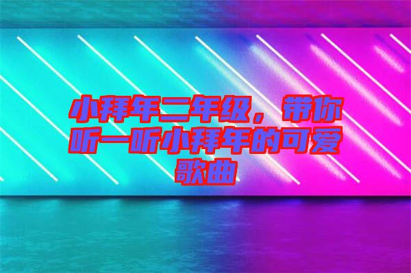 小拜年二年級(jí)，帶你聽(tīng)一聽(tīng)小拜年的可愛(ài)歌曲