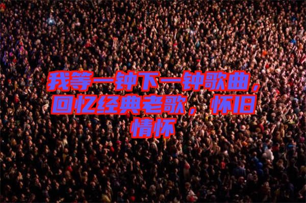 我等一鐘下一鐘歌曲，回憶經(jīng)典老歌，懷舊情懷