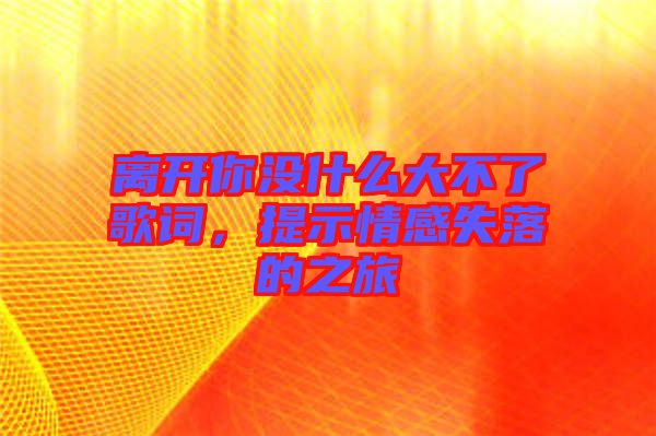 離開(kāi)你沒(méi)什么大不了歌詞，提示情感失落的之旅