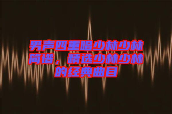 男聲四重唱少林少林簡譜，精選少林少林的經典曲目