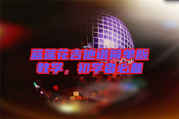 藍(lán)蓮花吉他譜簡(jiǎn)單版教學(xué)，初學(xué)者必備