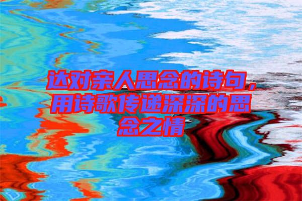 達(dá)對親人思念的詩句，用詩歌傳遞深深的思念之情