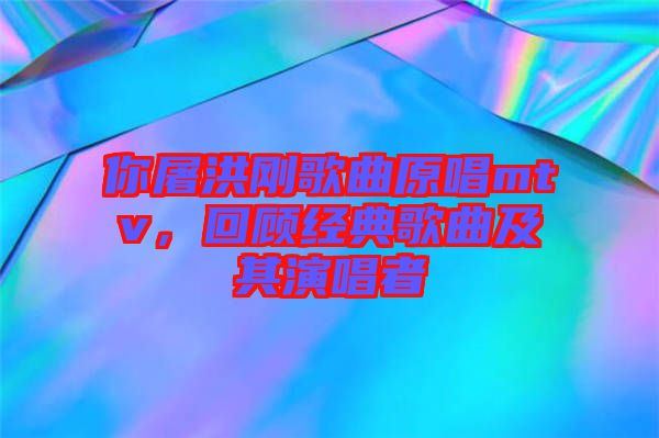 你屠洪剛歌曲原唱mtv，回顧經(jīng)典歌曲及其演唱者