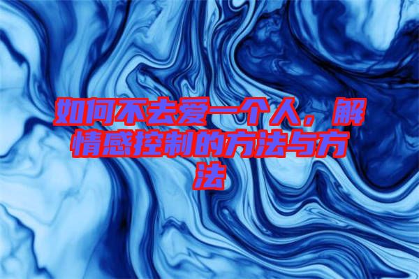 如何不去愛一個人，解情感控制的方法與方法