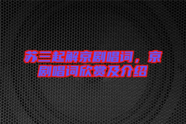 蘇三起解京劇唱詞，京劇唱詞欣賞及介紹