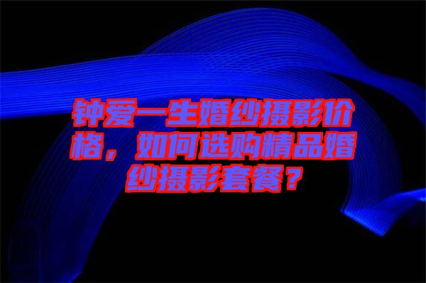 鐘愛一生婚紗攝影價(jià)格，如何選購(gòu)精品婚紗攝影套餐？