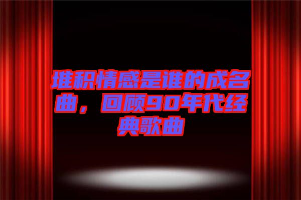 堆積情感是誰的成名曲，回顧90年代經(jīng)典歌曲