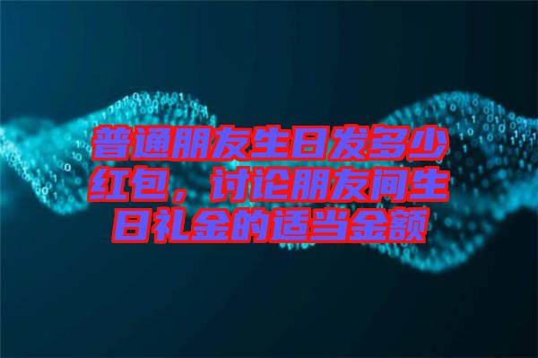 普通朋友生日發(fā)多少紅包，討論朋友間生日禮金的適當(dāng)金額