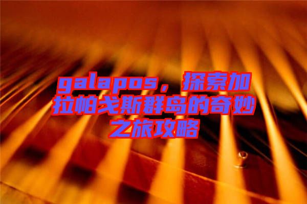 galapos，探索加拉帕戈斯群島的奇妙之旅攻略
