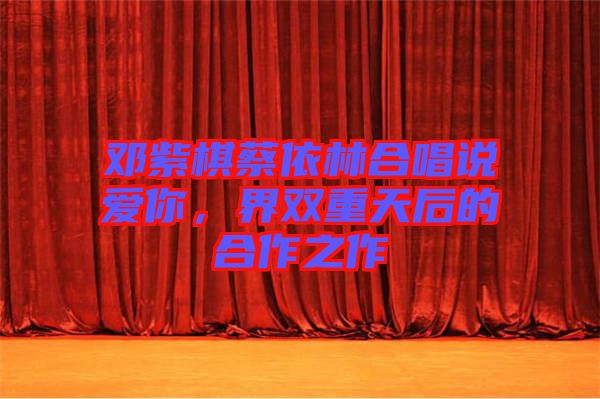 鄧紫棋蔡依林合唱說愛你，界雙重天后的合作之作