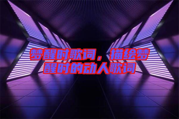 夢(mèng)醒時(shí)歌詞，描繪夢(mèng)醒時(shí)的動(dòng)人歌詞
