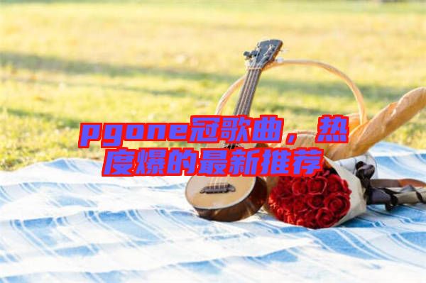 pgone冠歌曲，熱度爆的最新推薦