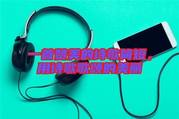 一首贊美的詩歌簡短，用詩歌歌頌的美麗