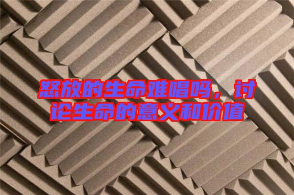 怒放的生命難唱嗎，討論生命的意義和價值