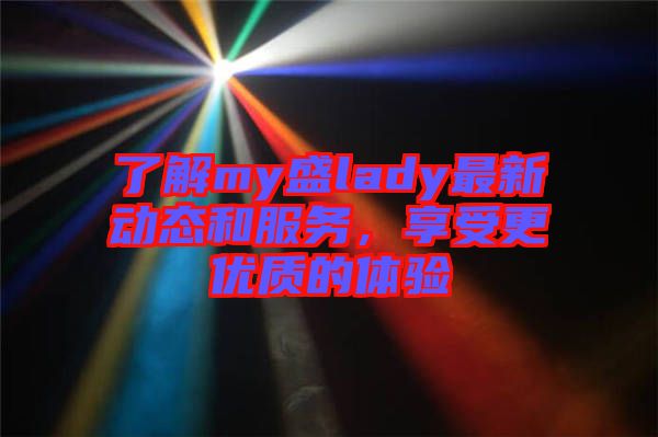 了解my盛lady最新動態(tài)和服務，享受更優(yōu)質(zhì)的體驗