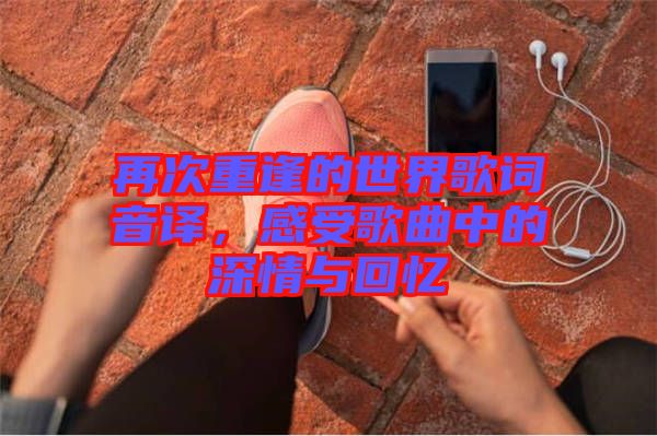再次重逢的世界歌詞音譯，感受歌曲中的深情與回憶