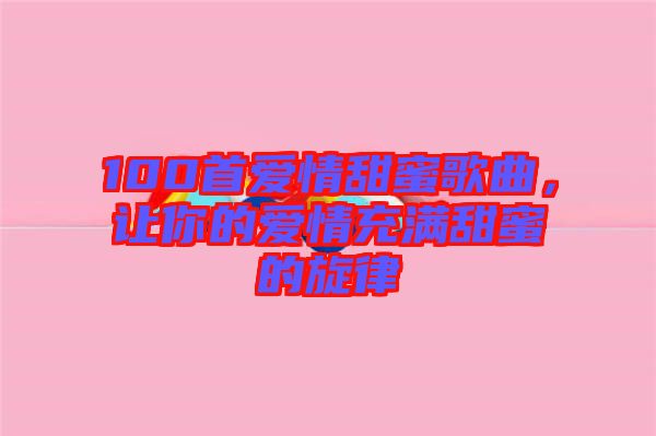 100首愛情甜蜜歌曲，讓你的愛情充滿甜蜜的旋律