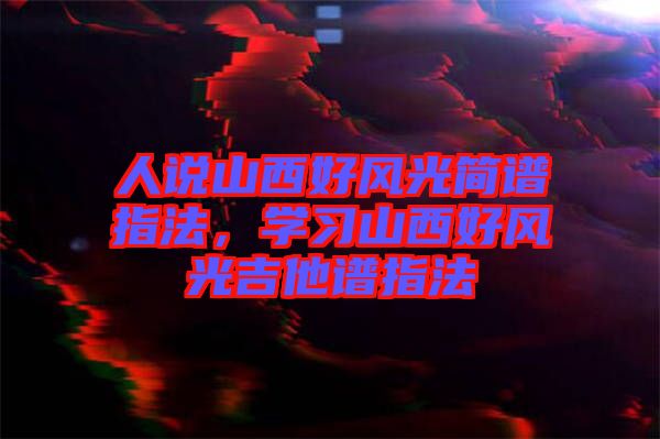 人說(shuō)山西好風(fēng)光簡(jiǎn)譜指法，學(xué)習(xí)山西好風(fēng)光吉他譜指法