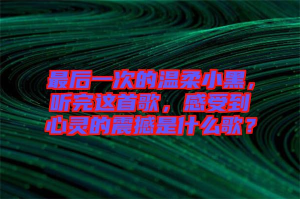 最后一次的溫柔小黑，聽完這首歌，感受到心靈的震撼是什么歌？