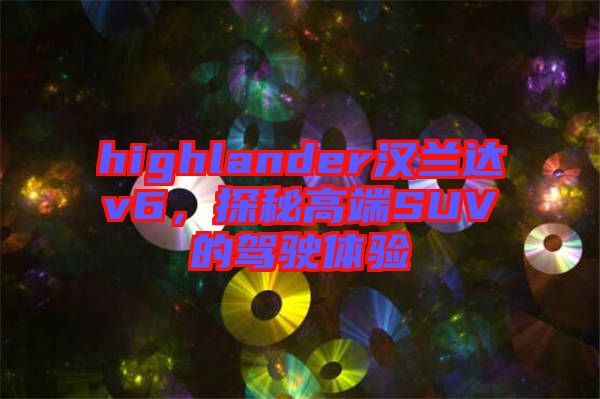 highlander漢蘭達(dá)v6，探秘高端SUV的駕駛體驗(yàn)